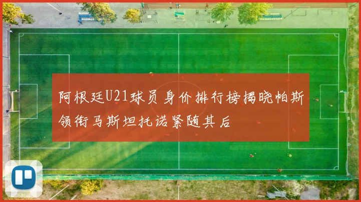 阿根廷U21球员身价排行榜揭晓帕斯领衔马斯坦托诺紧随其后