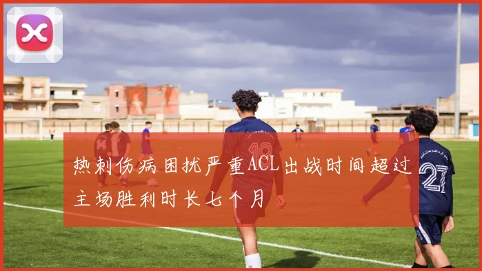 热刺伤病困扰严重ACL出战时间超过主场胜利时长七个月