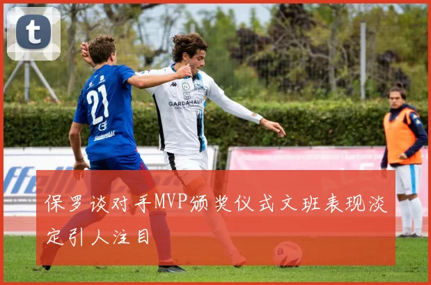 保罗谈对手MVP颁奖仪式文班表现淡定引人注目