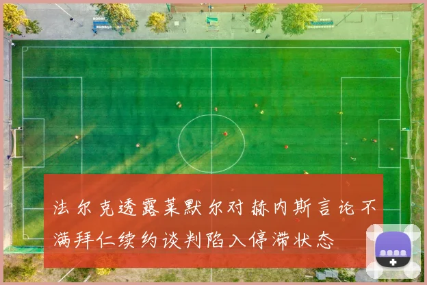 法尔克透露莱默尔对赫内斯言论不满拜仁续约谈判陷入停滞状态