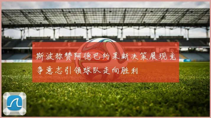 斯波称赞阿德巴约果断决策展现竞争意志引领球队走向胜利
