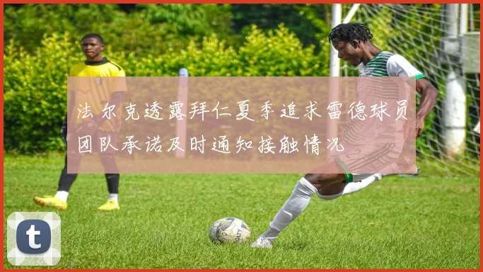 法尔克透露拜仁夏季追求雷德球员团队承诺及时通知接触情况