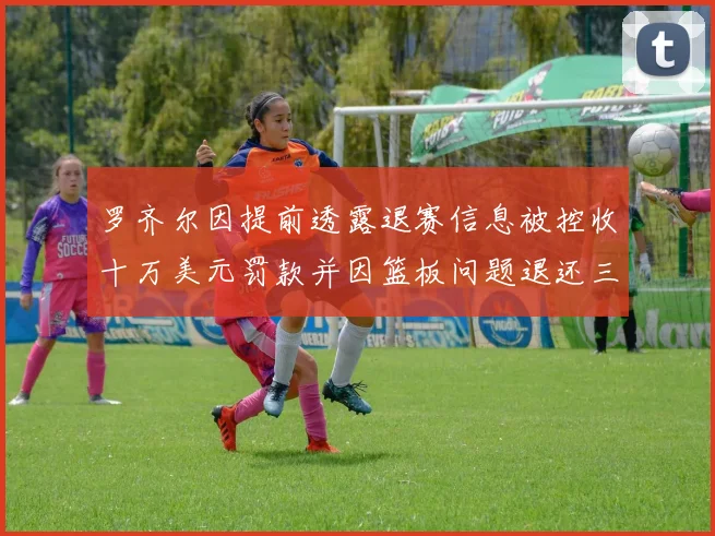 罗齐尔因提前透露退赛信息被控收十万美元罚款并因篮板问题退还三万
