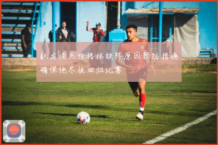 狄龙谈杰伦格林缺阵原因预防措施确保他尽快回归比赛