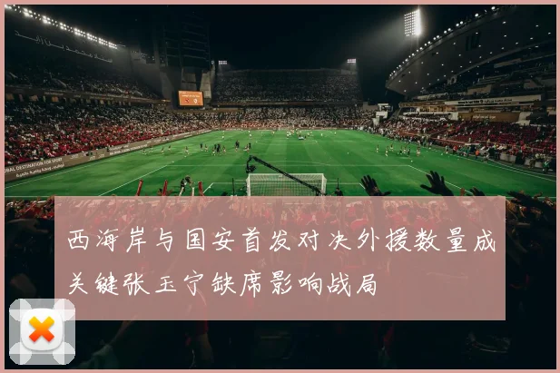 西海岸与国安首发对决外援数量成关键张玉宁缺席影响战局