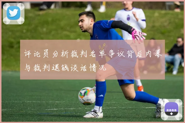 评论员分析裁判名单争议背后内幕与裁判退钱谈话情况