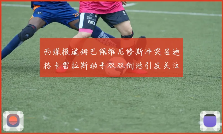 西媒报道姆巴佩维尼修斯冲突吕迪格卡雷拉斯动手双双倒地引发关注