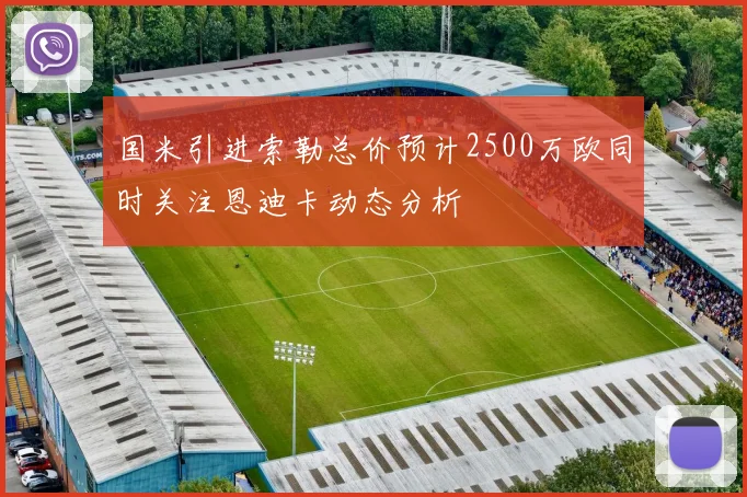 国米引进索勒总价预计2500万欧同时关注恩迪卡动态分析