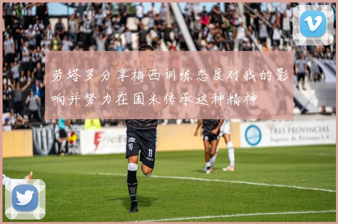 劳塔罗分享梅西训练态度对我的影响并努力在国米传承这种精神