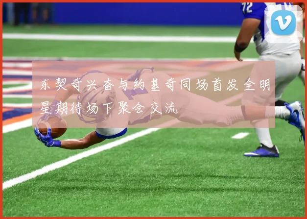 东契奇兴奋与约基奇同场首发全明星期待场下聚会交流