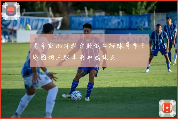 考辛斯批评科尔贬低年轻球员华子塔图姆三球库明加成焦点