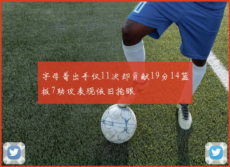 字母哥出手仅11次却贡献19分14篮板7助攻表现依旧抢眼
