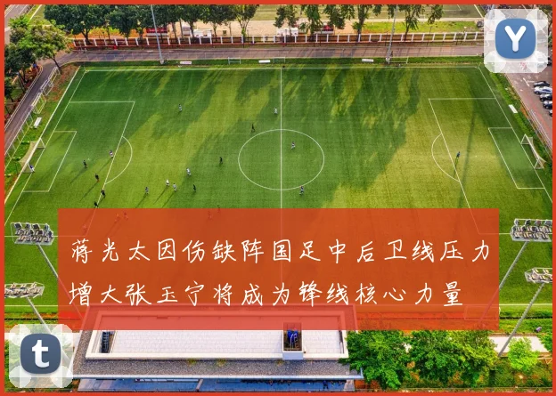 蒋光太因伤缺阵国足中后卫线压力增大张玉宁将成为锋线核心力量
