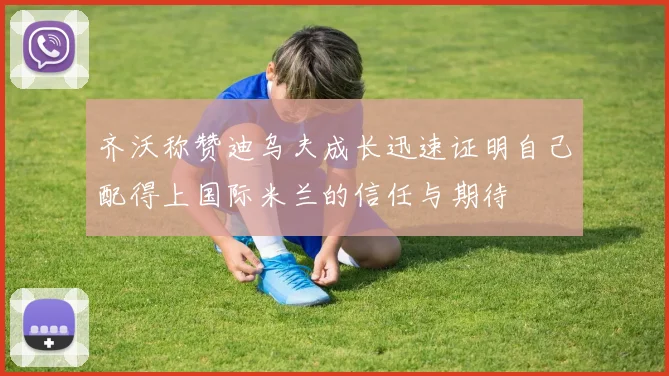 齐沃称赞迪乌夫成长迅速证明自己配得上国际米兰的信任与期待