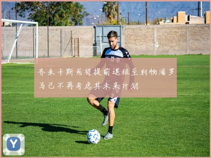 齐米卡斯或将提前退租至利物浦罗马已不再考虑其未来计划