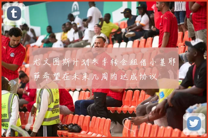 尤文图斯计划冬季转会租借小基耶萨希望在未来几周内达成协议