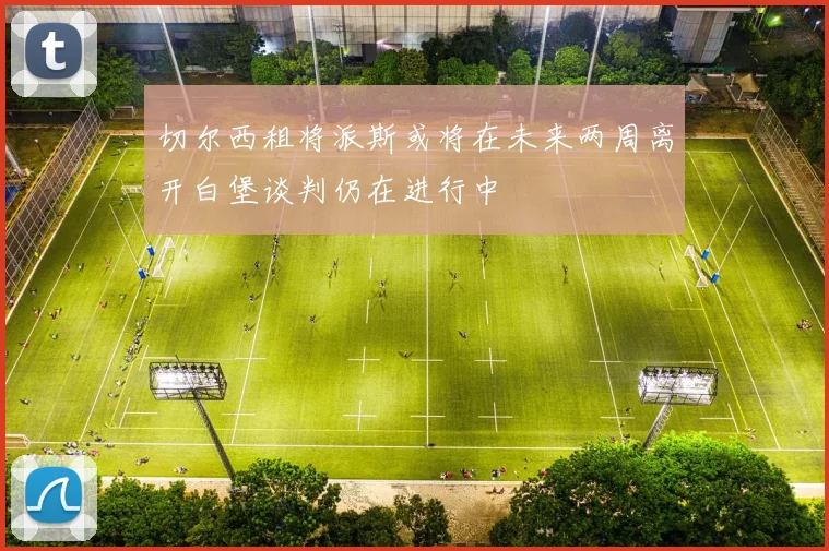 切尔西租将派斯或将在未来两周离开白堡谈判仍在进行中
