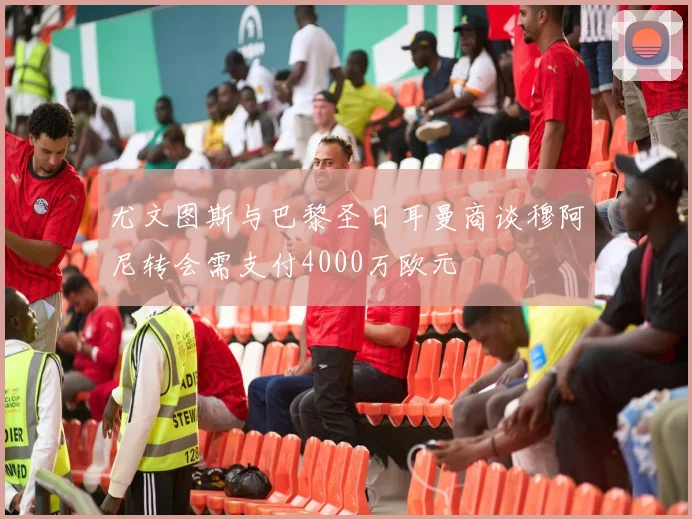 尤文图斯与巴黎圣日耳曼商谈穆阿尼转会需支付4000万欧元