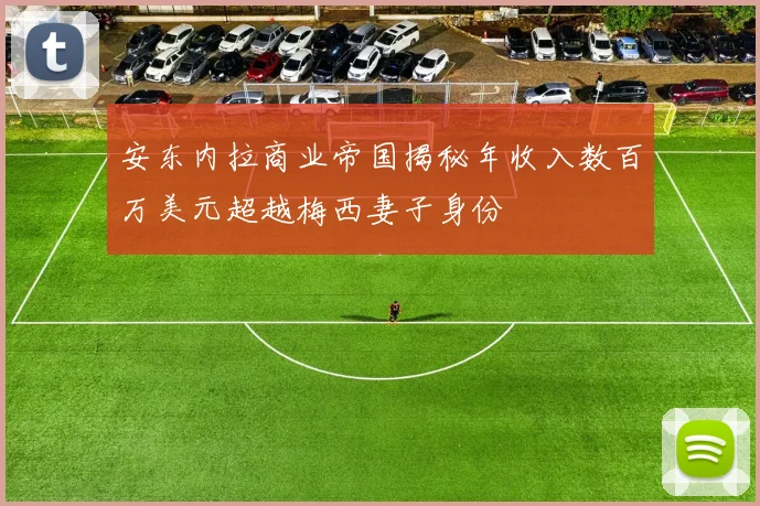 安东内拉商业帝国揭秘年收入数百万美元超越梅西妻子身份