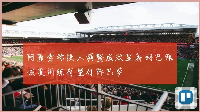 阿隆索称换人调整成效显著姆巴佩恢复训练有望对阵巴萨