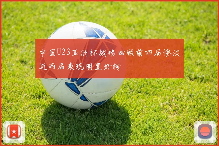 中国U23亚洲杯战绩回顾前四届惨淡近两届表现明显好转