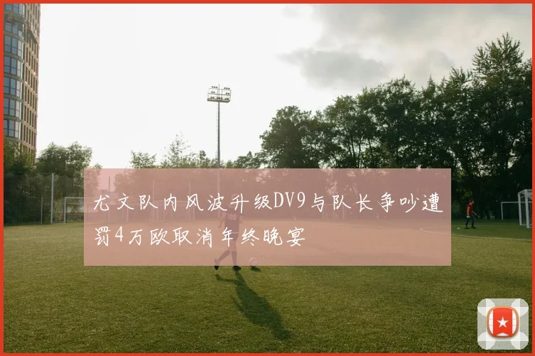 尤文队内风波升级DV9与队长争吵遭罚4万欧取消年终晚宴