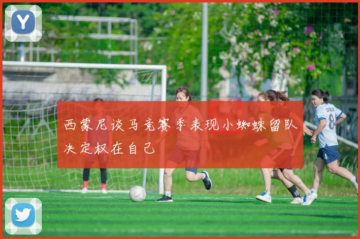 西蒙尼谈马竞赛季表现小蜘蛛留队决定权在自己