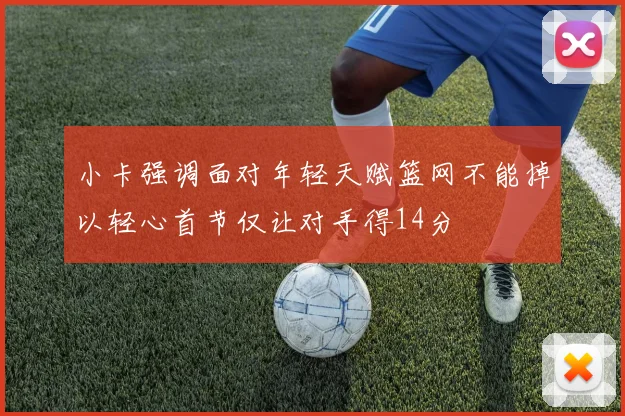 小卡强调面对年轻天赋篮网不能掉以轻心首节仅让对手得14分