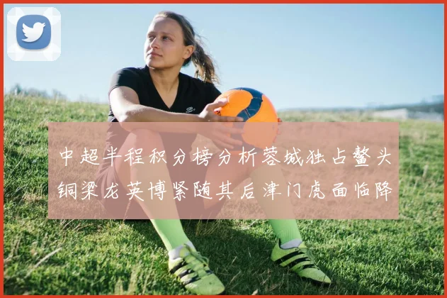 中超半程积分榜分析蓉城独占鳌头铜梁龙英博紧随其后津门虎面临降级危机