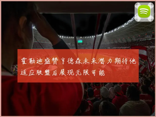 霍勒迪盛赞亨德森未来潜力期待他适应联盟后展现无限可能