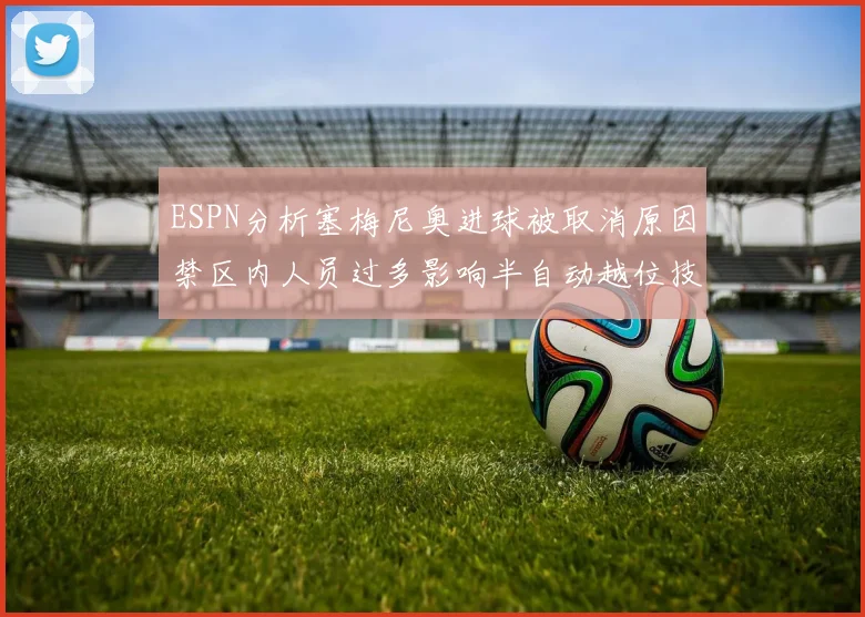 ESPN分析塞梅尼奥进球被取消原因禁区内人员过多影响半自动越位技术使用