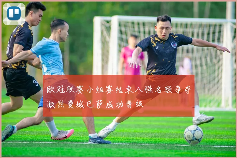 欧冠联赛小组赛结束八强名额争夺激烈曼城巴萨成功晋级