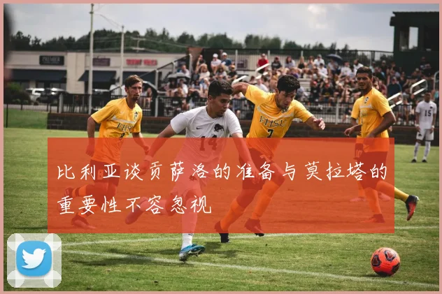 比利亚谈贡萨洛的准备与莫拉塔的重要性不容忽视